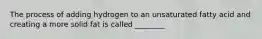 The process of adding hydrogen to an unsaturated fatty acid and creating a more solid fat is called ________