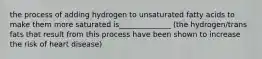 the process of adding hydrogen to unsaturated fatty acids to make them more saturated is______________ (the hydrogen/trans fats that result from this process have been shown to increase the risk of heart disease)