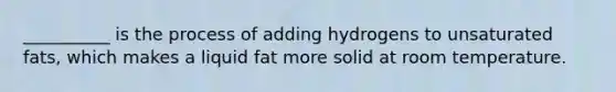 __________ is the process of adding hydrogens to unsaturated fats, which makes a liquid fat more solid at room temperature.