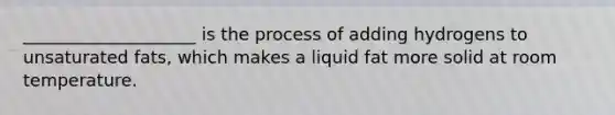 ____________________ is the process of adding hydrogens to unsaturated fats, which makes a liquid fat more solid at room temperature.