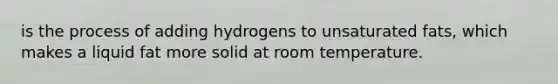 is the process of adding hydrogens to unsaturated fats, which makes a liquid fat more solid at room temperature.