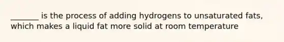 _______ is the process of adding hydrogens to unsaturated fats, which makes a liquid fat more solid at room temperature