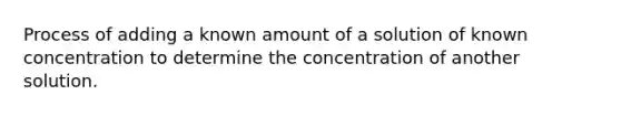 Process of adding a known amount of a solution of known concentration to determine the concentration of another solution.