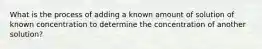 What is the process of adding a known amount of solution of known concentration to determine the concentration of another solution?