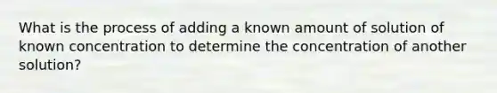 What is the process of adding a known amount of solution of known concentration to determine the concentration of another solution?