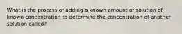 What is the process of adding a known amount of solution of known concentration to determine the concentration of another solution called?