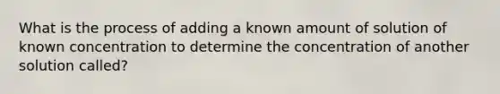 What is the process of adding a known amount of solution of known concentration to determine the concentration of another solution called?