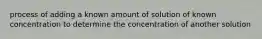 process of adding a known amount of solution of known concentration to determine the concentration of another solution