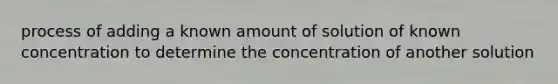 process of adding a known amount of solution of known concentration to determine the concentration of another solution