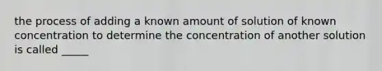 the process of adding a known amount of solution of known concentration to determine the concentration of another solution is called _____