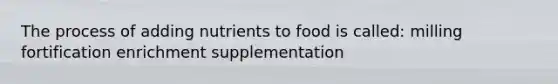 The process of adding nutrients to food is called: milling fortification enrichment supplementation