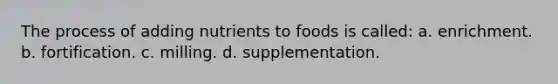 The process of adding nutrients to foods is called: a. enrichment. b. fortification. c. milling. d. supplementation.