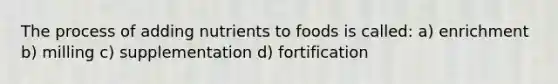 The process of adding nutrients to foods is called: a) enrichment b) milling c) supplementation d) fortification