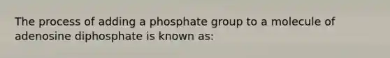 The process of adding a phosphate group to a molecule of adenosine diphosphate is known as: