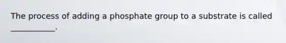 The process of adding a phosphate group to a substrate is called ___________.