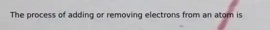 The process of adding or removing electrons from an atom is