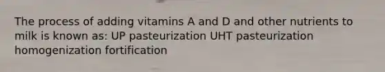 The process of adding vitamins A and D and other nutrients to milk is known as: UP pasteurization UHT pasteurization homogenization fortification