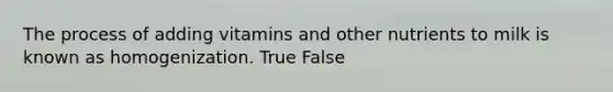 The process of adding vitamins and other nutrients to milk is known as homogenization. True False