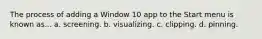 The process of adding a Window 10 app to the Start menu is known as... a. screening. b. visualizing. c. clipping. d. pinning.