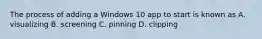 The process of adding a Windows 10 app to start is known as A. visualizing B. screening C. pinning D. clipping