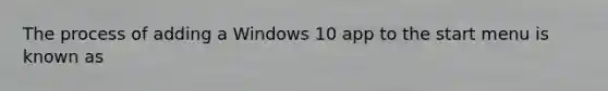 The process of adding a Windows 10 app to the start menu is known as