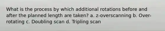 What is the process by which additional rotations before and after the planned length are taken? a. z-overscanning b. Over-rotating c. Doubling scan d. Tripling scan