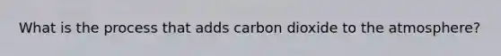 What is the process that adds carbon dioxide to the atmosphere?