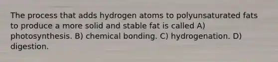 The process that adds hydrogen atoms to polyunsaturated fats to produce a more solid and stable fat is called A) photosynthesis. B) chemical bonding. C) hydrogenation. D) digestion.