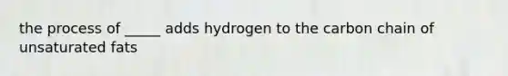 the process of _____ adds hydrogen to the carbon chain of unsaturated fats