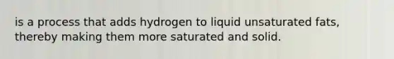 is a process that adds hydrogen to liquid unsaturated fats, thereby making them more saturated and solid.