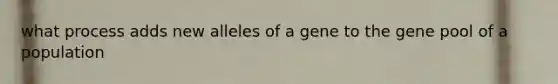 what process adds new alleles of a gene to the gene pool of a population