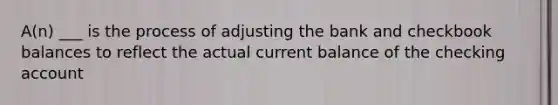 A(n) ___ is the process of adjusting the bank and checkbook balances to reflect the actual current balance of the checking account