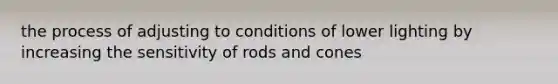 the process of adjusting to conditions of lower lighting by increasing the sensitivity of rods and cones