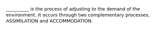 __________ is the process of adjusting to the demand of the environment. It occurs through two complementary processes, ASSIMILATION and ACCOMMODATION.