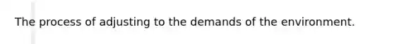 The process of adjusting to the demands of the environment.