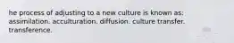 he process of adjusting to a new culture is known as: assimilation. acculturation. diffusion. culture transfer. transference.