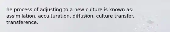 he process of adjusting to a new culture is known as: assimilation. acculturation. diffusion. culture transfer. transference.