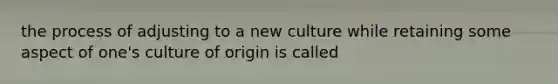 the process of adjusting to a new culture while retaining some aspect of one's culture of origin is called