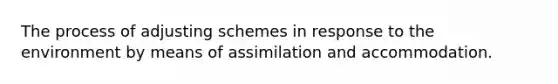 The process of adjusting schemes in response to the environment by means of assimilation and accommodation.