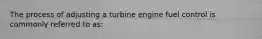 The process of adjusting a turbine engine fuel control is commonly referred to as: