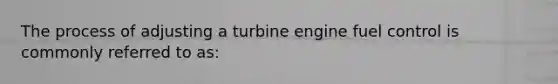 The process of adjusting a turbine engine fuel control is commonly referred to as: