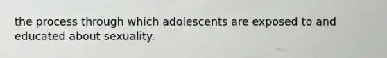 the process through which adolescents are exposed to and educated about sexuality.