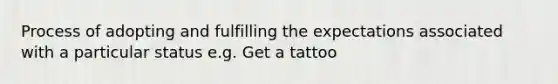 Process of adopting and fulfilling the expectations associated with a particular status e.g. Get a tattoo