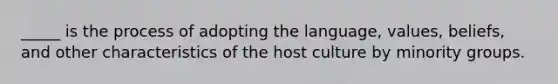 _____ is the process of adopting the language, values, beliefs, and other characteristics of the host culture by minority groups.