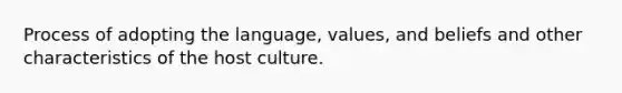 Process of adopting the language, values, and beliefs and other characteristics of the host culture.