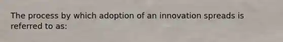 The process by which adoption of an innovation spreads is referred to as: