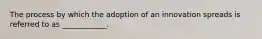 The process by which the adoption of an innovation spreads is referred to as ____________.