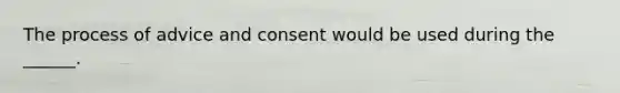 The process of advice and consent would be used during the ______.