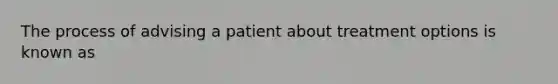 The process of advising a patient about treatment options is known as