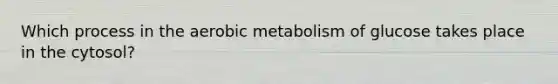 Which process in the aerobic metabolism of glucose takes place in the cytosol?